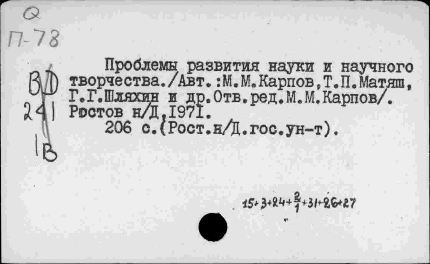 ﻿П-У8
Проблемы развития науки и научного творчества./Авт.:М.М.Карпов »Т.П.Матяш, Г.Г.Шляхтш и др.Отв.ред.М.М.Карпов/. Ростов н/д.1971.
206 с.(Рост.н/Д.гос.ун-т).
